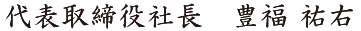 代表取締役社長　豊福 祐右